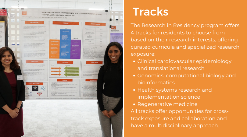 Tracks The Research in Residency program offers 4 tracks for residents to choose from based on their research interests, offering curated curricula and specialized research exposure: Clinical cardiovascular epidemiology and translational research Genomics, computational biology and bioinformatics Health systems research and implementation science Regenerative medicine All tracks offer opportunities for cross-track exposure and collaboration and have a multidisciplinary approach.